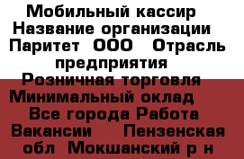 Мобильный кассир › Название организации ­ Паритет, ООО › Отрасль предприятия ­ Розничная торговля › Минимальный оклад ­ 1 - Все города Работа » Вакансии   . Пензенская обл.,Мокшанский р-н